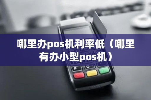 哪里办pos机利率低（哪里有办小型pos机）