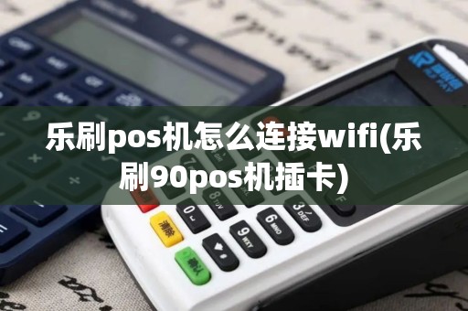 乐刷pos机怎么连接wifi(乐刷90pos机插卡)