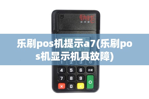 乐刷pos机提示a7(乐刷pos机显示机具故障)