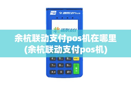 余杭联动支付pos机在哪里(余杭联动支付pos机)