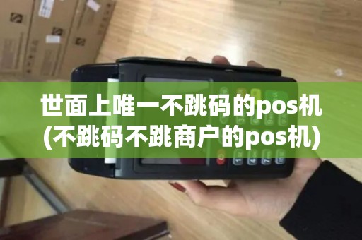 世面上唯一不跳码的pos机(不跳码不跳商户的pos机)