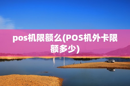 pos机限额么(POS机外卡限额多少)
