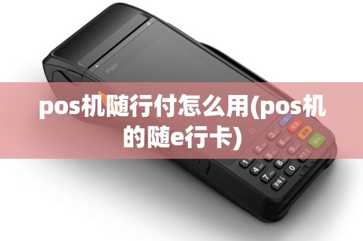 pos机随行付怎么用(pos机的随e行卡)
