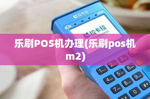 乐刷POS机办理(乐刷pos机m2)