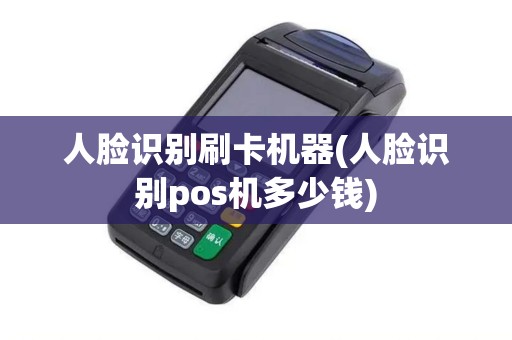 人脸识别刷卡机器(人脸识别pos机多少钱)