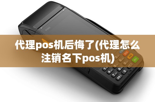 代理pos机后悔了(代理怎么注销名下pos机)