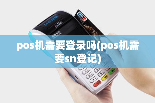 pos机需要登录吗(pos机需要sn登记)