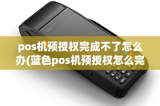 pos机预授权完成不了怎么办(蓝色pos机预授权怎么完成)