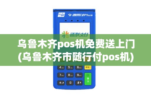 乌鲁木齐pos机免费送上门(乌鲁木齐市随行付pos机)