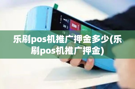 乐刷pos机推广押金多少(乐刷pos机推广押金)