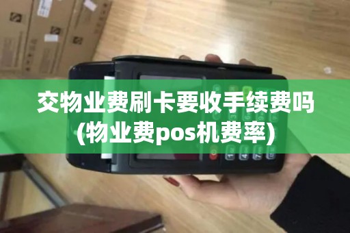 交物业费刷卡要收手续费吗(物业费pos机费率)