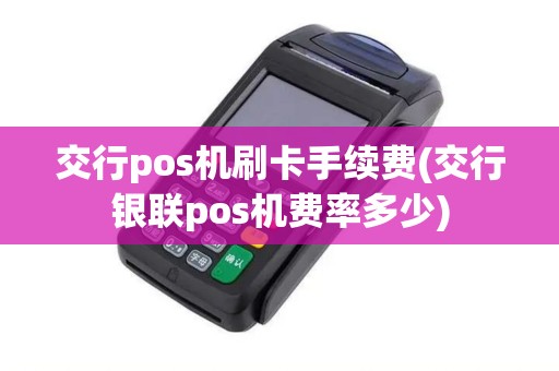 交行pos机刷卡手续费(交行银联pos机费率多少)