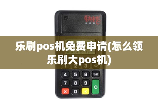 乐刷pos机免费申请(怎么领乐刷大pos机)