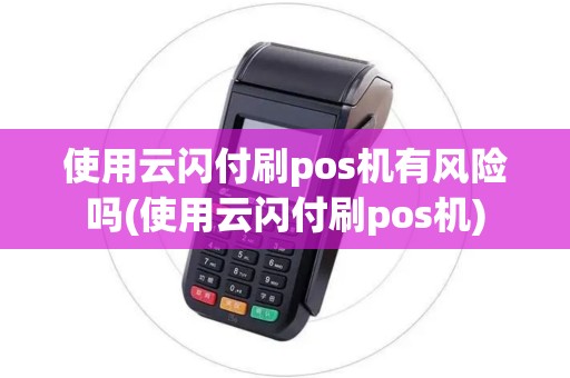 使用云闪付刷pos机有风险吗(使用云闪付刷pos机)