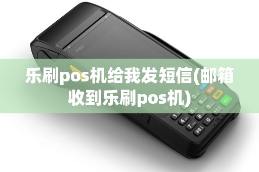 乐刷pos机给我发短信(邮箱收到乐刷pos机)
