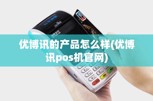 优博讯的产品怎么样(优博讯pos机官网)