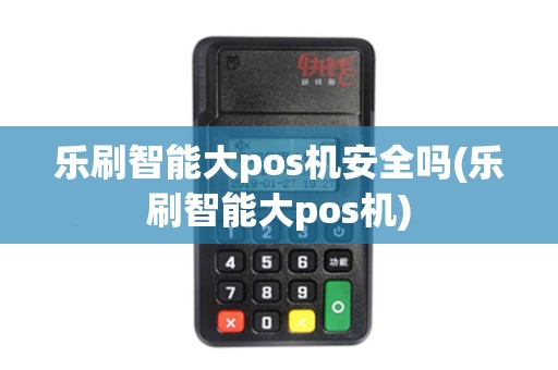 乐刷智能大pos机安全吗(乐刷智能大pos机)