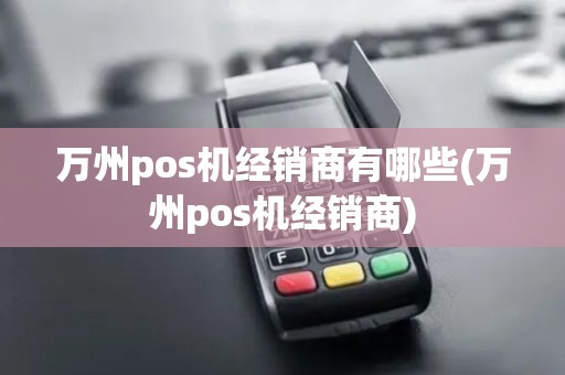 万州pos机经销商有哪些(万州pos机经销商)