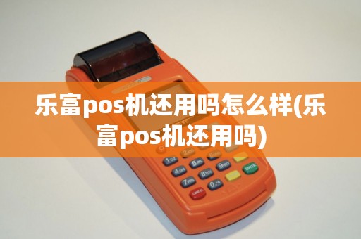 乐富pos机还用吗怎么样(乐富pos机还用吗)