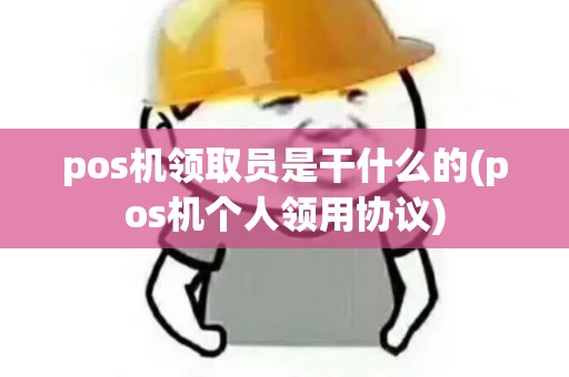 pos机领取员是干什么的(pos机个人领用协议)