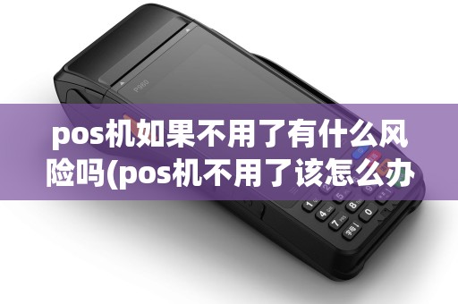 pos机如果不用了有什么风险吗(pos机不用了该怎么办理)