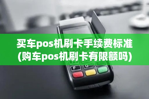 买车pos机刷卡手续费标准(购车pos机刷卡有限额吗)