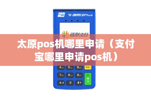 太原pos机哪里申请（支付宝哪里申请pos机）
