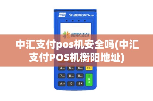 中汇支付pos机安全吗(中汇支付POS机衡阳地址)
