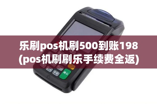 乐刷pos机刷500到账198(pos机刷刷乐手续费全返)