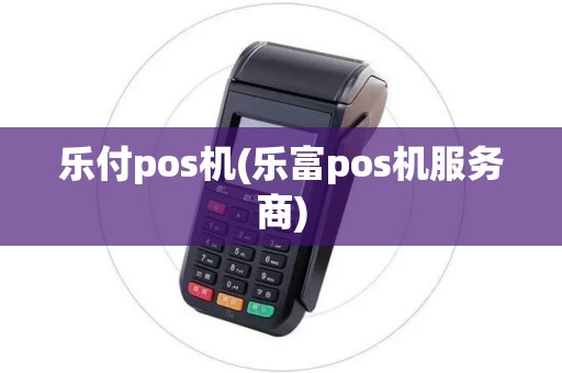 乐付pos机(乐富pos机服务商)