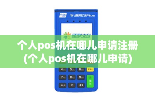 个人pos机在哪儿申请注册(个人pos机在哪儿申请)