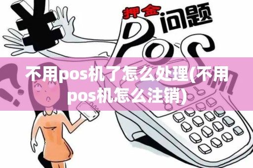 不用pos机了怎么处理(不用pos机怎么注销)
