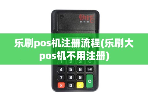 乐刷pos机注册流程(乐刷大pos机不用注册)