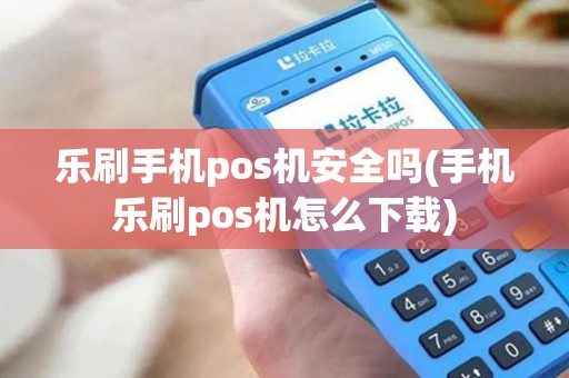 乐刷手机pos机安全吗(手机乐刷pos机怎么下载)