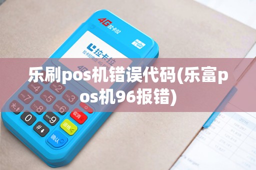 乐刷pos机错误代码(乐富pos机96报错)