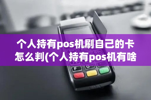 个人持有pos机刷自己的卡怎么判(个人持有pos机有啥用)