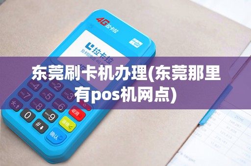 东莞刷卡机办理(东莞那里有pos机网点)