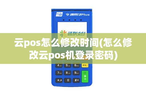 云pos怎么修改时间(怎么修改云pos机登录密码)