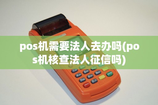 pos机需要法人去办吗(pos机核查法人征信吗)
