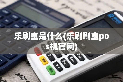 乐刷宝是什么(乐刷刷宝pos机官网)