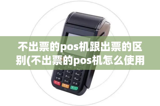 不出票的pos机跟出票的区别(不出票的pos机怎么使用)