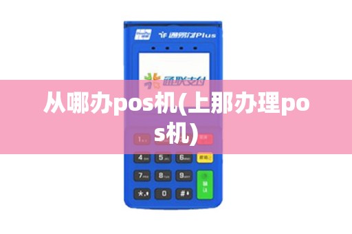 从哪办pos机(上那办理pos机)