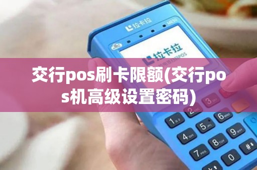 交行pos刷卡限额(交行pos机高级设置密码)