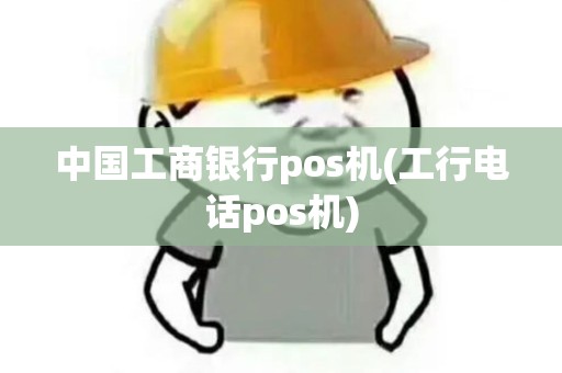 中国工商银行pos机(工行电话pos机)