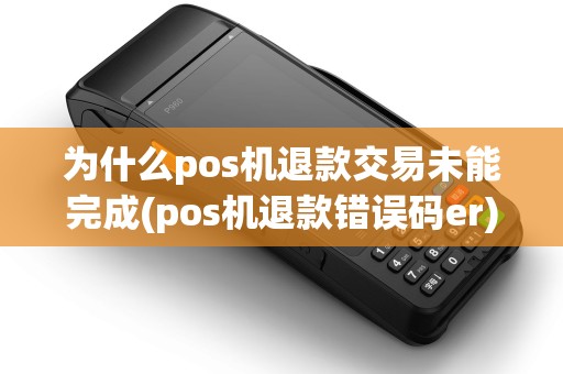 为什么pos机退款交易未能完成(pos机退款错误码er)