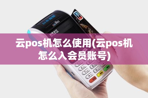 云pos机怎么使用(云pos机怎么入会员账号)