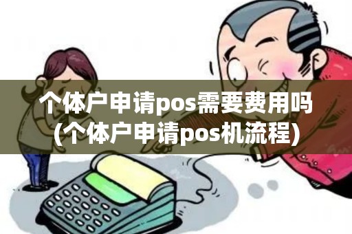 个体户申请pos需要费用吗(个体户申请pos机流程)