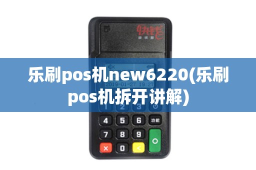 乐刷pos机new6220(乐刷pos机拆开讲解)