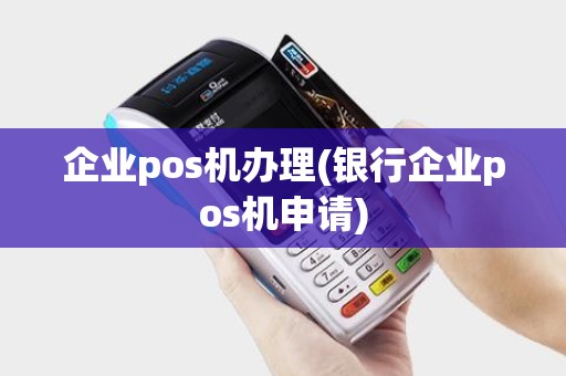 企业pos机办理(银行企业pos机申请)