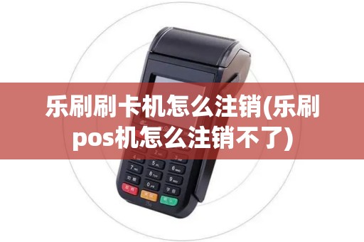 乐刷刷卡机怎么注销(乐刷pos机怎么注销不了)